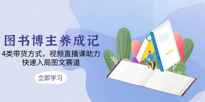 （13755期）图书博主养成记：4类带货方式，视频直播课助力，快速入局图文赛道萌宝之家-游戏资源站丨手游源码丨页游源码丨端游源码丨架设视频教程丨网赚项目丨萌宝之家