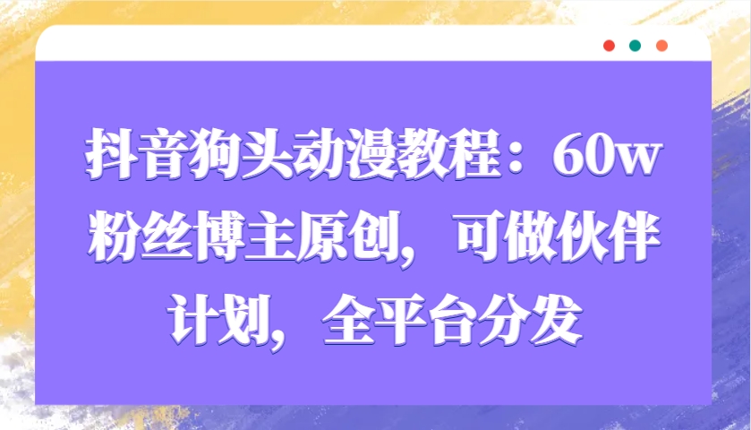 抖音狗头动漫教程：60w粉丝博主原创，可做伙伴计划，全平台分发萌宝之家-游戏资源站丨手游源码丨页游源码丨端游源码丨架设视频教程丨网赚项目丨萌宝之家