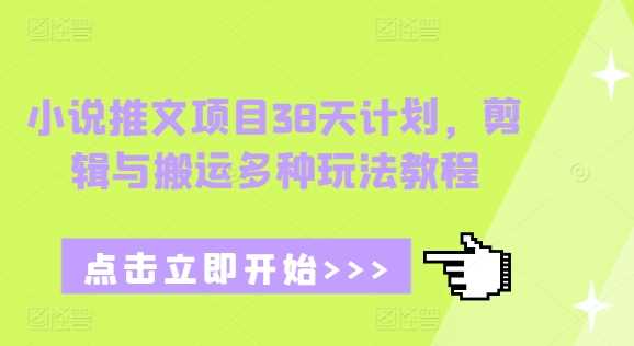 小说推文项目38天计划，剪辑与搬运多种玩法教程萌宝之家-游戏资源站丨手游源码丨页游源码丨端游源码丨架设视频教程丨网赚项目丨萌宝之家