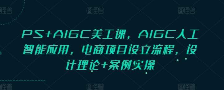 PS+AIGC美工课，AIGC人工智能应用，电商项目设立流程，设计理论+案例实操萌宝之家-游戏资源站丨手游源码丨页游源码丨端游源码丨架设视频教程丨网赚项目丨萌宝之家