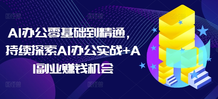 AI办公零基础到精通，持续探索AI办公实战+AI副业赚钱机会萌宝之家-游戏资源站丨手游源码丨页游源码丨端游源码丨架设视频教程丨网赚项目丨萌宝之家