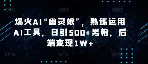 爆火AI“幽灵娘”，熟练运用AI工具，日引500+男粉，后端变现1W+【揭秘】萌宝之家-游戏资源站丨手游源码丨页游源码丨端游源码丨架设视频教程丨网赚项目丨萌宝之家
