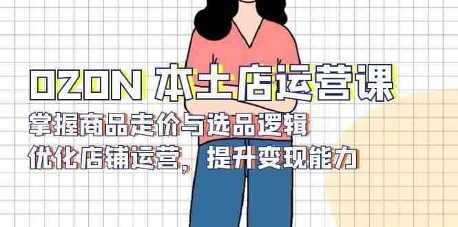 OZON本土店运营课，掌握商品走价与选品逻辑，优化店铺运营，提升变现能力萌宝之家-游戏资源站丨手游源码丨页游源码丨端游源码丨架设视频教程丨网赚项目丨萌宝之家