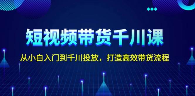 短视频带货千川课，从小白入门到千川投放，打造高效带货流程萌宝之家-游戏资源站丨手游源码丨页游源码丨端游源码丨架设视频教程丨网赚项目丨萌宝之家