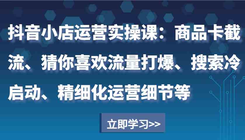抖音小店运营实操课：商品卡截流、猜你喜欢流量打爆、搜索冷启动、精细化运营细节等萌宝之家-游戏资源站丨手游源码丨页游源码丨端游源码丨架设视频教程丨网赚项目丨萌宝之家
