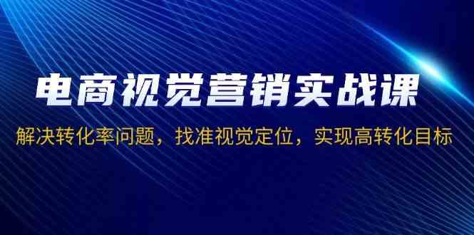 电商视觉营销实战课，解决转化率问题，找准视觉定位，实现高转化目标萌宝之家-游戏资源站丨手游源码丨页游源码丨端游源码丨架设视频教程丨网赚项目丨萌宝之家
