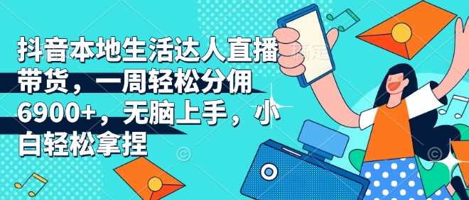 抖音本地生活达人直播带货，一周轻松分佣6900+，无脑上手，小白轻松拿捏【揭秘】萌宝之家-游戏资源站丨手游源码丨页游源码丨端游源码丨架设视频教程丨网赚项目丨萌宝之家