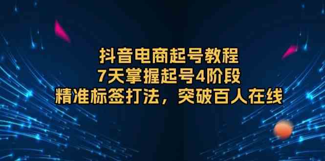 抖音电商起号教程，7天掌握起号4阶段，精准标签打法，突破百人在线萌宝之家-游戏资源站丨手游源码丨页游源码丨端游源码丨架设视频教程丨网赚项目丨萌宝之家