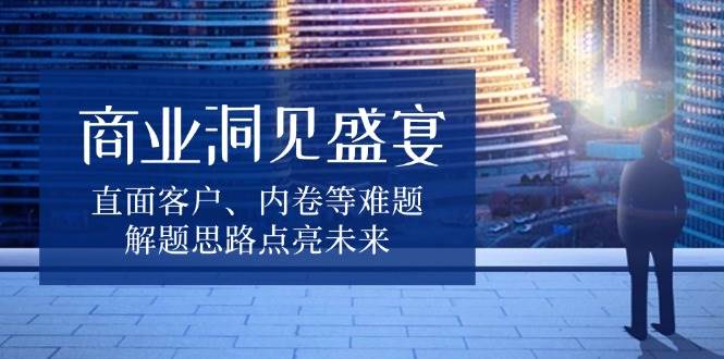 商业洞见盛宴，直面客户、内卷等难题，解题思路点亮未来萌宝之家-游戏资源站丨手游源码丨页游源码丨端游源码丨架设视频教程丨网赚项目丨萌宝之家