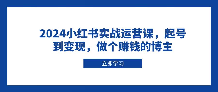 2024小红书实战运营课，起号到变现，做个赚钱的博主萌宝之家-游戏资源站丨手游源码丨页游源码丨端游源码丨架设视频教程丨网赚项目丨萌宝之家