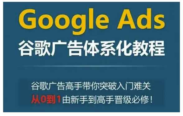 Google Ads谷歌广告体系化教程，谷歌广告高手带你突破入门难关，从0到1由新手到高手晋级必修萌宝之家-游戏资源站丨手游源码丨页游源码丨端游源码丨架设视频教程丨网赚项目丨萌宝之家
