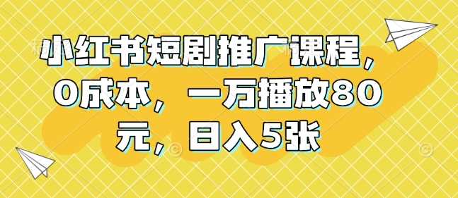 小红书短剧推广课程，0成本，一万播放80元，日入5张萌宝之家-游戏资源站丨手游源码丨页游源码丨端游源码丨架设视频教程丨网赚项目丨萌宝之家