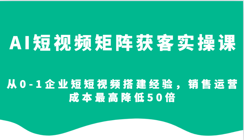 AI短视频矩阵获客实操课，从0-1企业短短视频搭建经验，销售运营成本最高降低50倍萌宝之家-游戏资源站丨手游源码丨页游源码丨端游源码丨架设视频教程丨网赚项目丨萌宝之家