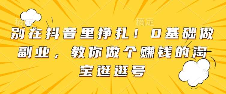 别在抖音里挣扎！0基础做副业，教你做个赚钱的淘宝逛逛号萌宝之家-游戏资源站丨手游源码丨页游源码丨端游源码丨架设视频教程丨网赚项目丨萌宝之家