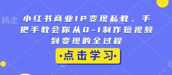 小红书商业IP变现私教，手把手教会你从0-1制作短视频到变现的全过程萌宝之家-游戏资源站丨手游源码丨页游源码丨端游源码丨架设视频教程丨网赚项目丨萌宝之家