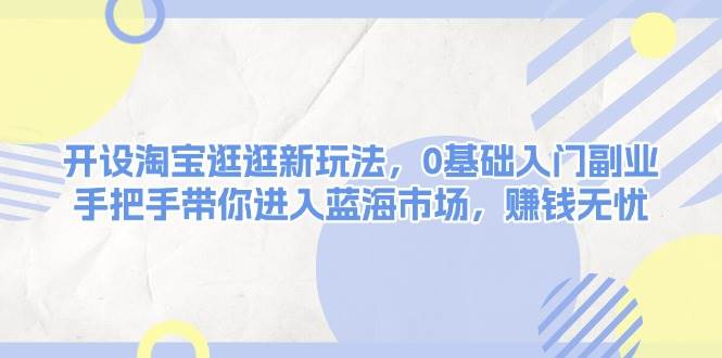 开设淘宝逛逛新玩法，0基础入门副业，手把手带你进入蓝海市场，赚钱无忧萌宝之家-游戏资源站丨手游源码丨页游源码丨端游源码丨架设视频教程丨网赚项目丨萌宝之家