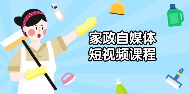 家政自媒体短视频课程：从内容到发布，解析拍摄与剪辑技巧，打造爆款视频萌宝之家-游戏资源站丨手游源码丨页游源码丨端游源码丨架设视频教程丨网赚项目丨萌宝之家