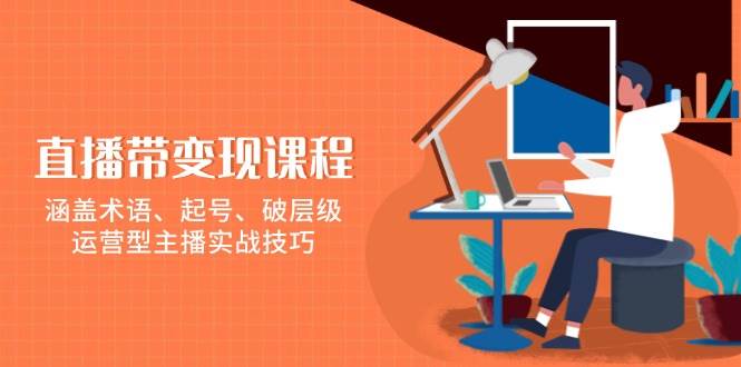 直播带变现课程，涵盖术语、起号、破层级，运营型主播实战技巧萌宝之家-游戏资源站丨手游源码丨页游源码丨端游源码丨架设视频教程丨网赚项目丨萌宝之家