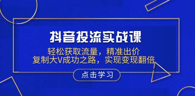 抖音投流实战课，轻松获取流量，精准出价，复制大V成功之路，实现变现翻倍萌宝之家-游戏资源站丨手游源码丨页游源码丨端游源码丨架设视频教程丨网赚项目丨萌宝之家