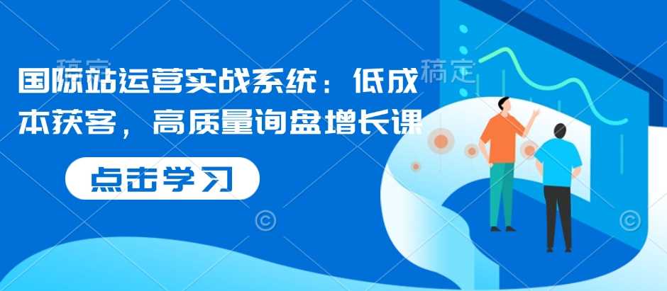 国际站运营实战系统：低成本获客，高质量询盘增长课萌宝之家-游戏资源站丨手游源码丨页游源码丨端游源码丨架设视频教程丨网赚项目丨萌宝之家