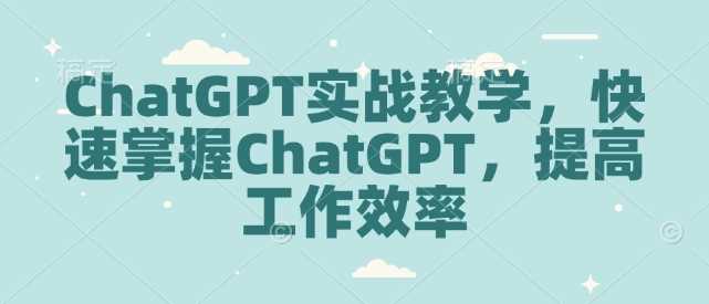 ChatGPT实战教学，快速掌握ChatGPT，提高工作效率萌宝之家-游戏资源站丨手游源码丨页游源码丨端游源码丨架设视频教程丨网赚项目丨萌宝之家