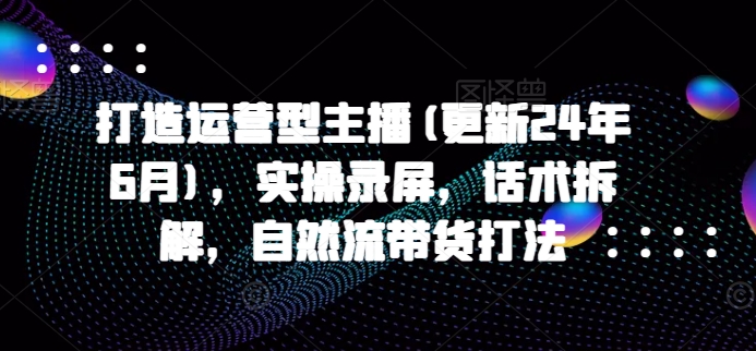 打造运营型主播(更新25年1月)，实操录屏，话术拆解，自然流带货打法萌宝之家-游戏资源站丨手游源码丨页游源码丨端游源码丨架设视频教程丨网赚项目丨萌宝之家