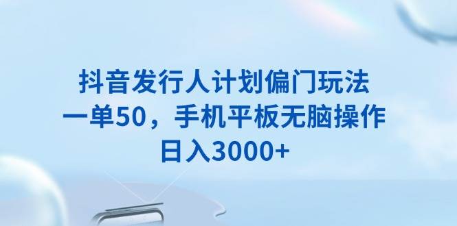 （13967期）抖音发行人计划偏门玩法，一单50，手机平板无脑操作，日入3000+萌宝之家-游戏资源站丨手游源码丨页游源码丨端游源码丨架设视频教程丨网赚项目丨萌宝之家