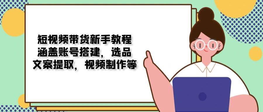 （13958期）短视频带货新手教程：涵盖账号搭建，选品，文案提取，视频制作等萌宝之家-游戏资源站丨手游源码丨页游源码丨端游源码丨架设视频教程丨网赚项目丨萌宝之家