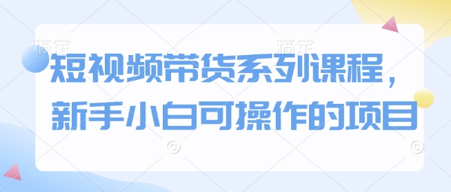 短视频带货系列课程，新手小白可操作的项目萌宝之家-游戏资源站丨手游源码丨页游源码丨端游源码丨架设视频教程丨网赚项目丨萌宝之家