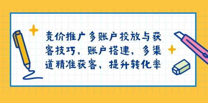 竞价推广多账户投放与获客技巧，账户搭建，多渠道精准获客，提升转化率萌宝之家-游戏资源站丨手游源码丨页游源码丨端游源码丨架设视频教程丨网赚项目丨萌宝之家