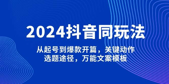 2024抖音同玩法，从起号到爆款开篇，关键动作，选题途径，万能文案模板萌宝之家-游戏资源站丨手游源码丨页游源码丨端游源码丨架设视频教程丨网赚项目丨萌宝之家