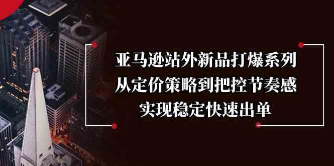 亚马逊站外新品打爆系列，从定价策略到把控节奏感，实现稳定快速出单萌宝之家-游戏资源站丨手游源码丨页游源码丨端游源码丨架设视频教程丨网赚项目丨萌宝之家