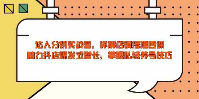 达人分销实战营，店铺搭建四课，助力抖店爆发式增长，掌握私域养号技巧萌宝之家-游戏资源站丨手游源码丨页游源码丨端游源码丨架设视频教程丨网赚项目丨萌宝之家