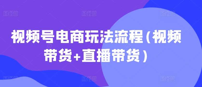 视频号电商玩法流程，视频带货+直播带货【更新2025年1月】萌宝之家-游戏资源站丨手游源码丨页游源码丨端游源码丨架设视频教程丨网赚项目丨萌宝之家