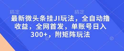 最新微头条挂JI玩法，全自动撸收益，全网首发，单账号日入300+，附矩阵玩法【揭秘】萌宝之家-游戏资源站丨手游源码丨页游源码丨端游源码丨架设视频教程丨网赚项目丨萌宝之家