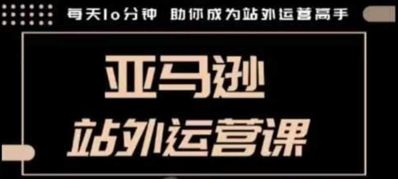 聪明的跨境人都在学的亚马逊站外运营课，每天10分钟，手把手教你成为站外运营高手萌宝之家-游戏资源站丨手游源码丨页游源码丨端游源码丨架设视频教程丨网赚项目丨萌宝之家