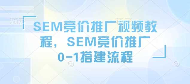 SEM竞价推广视频教程，SEM竞价推广0-1搭建流程萌宝之家-游戏资源站丨手游源码丨页游源码丨端游源码丨架设视频教程丨网赚项目丨萌宝之家