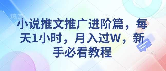 小说推文推广进阶篇，每天1小时，月入过W，新手必看教程萌宝之家-游戏资源站丨手游源码丨页游源码丨端游源码丨架设视频教程丨网赚项目丨萌宝之家