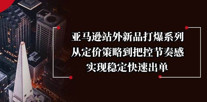 （13970期）亚马逊站外新品打爆系列，从定价策略到把控节奏感，实现稳定快速出单萌宝之家-游戏资源站丨手游源码丨页游源码丨端游源码丨架设视频教程丨网赚项目丨萌宝之家