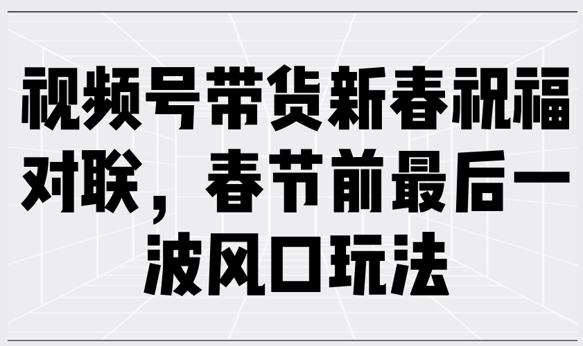 （13991期）视频号带货新春祝福对联，春节前最后一波风口玩法萌宝之家-游戏资源站丨手游源码丨页游源码丨端游源码丨架设视频教程丨网赚项目丨萌宝之家