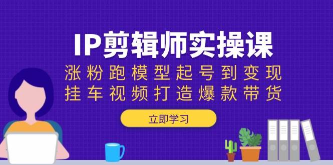 （13980期）IP剪辑师实操课：涨粉跑模型起号到变现，挂车视频打造爆款带货萌宝之家-游戏资源站丨手游源码丨页游源码丨端游源码丨架设视频教程丨网赚项目丨萌宝之家