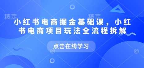 小红书电商掘金课，小红书电商项目玩法全流程拆解萌宝之家-游戏资源站丨手游源码丨页游源码丨端游源码丨架设视频教程丨网赚项目丨萌宝之家