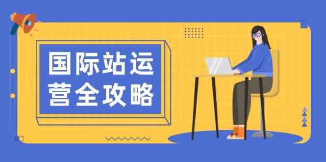 国际站运营全攻略：涵盖日常运营到数据分析，助力打造高效运营思路萌宝之家-游戏资源站丨手游源码丨页游源码丨端游源码丨架设视频教程丨网赚项目丨萌宝之家