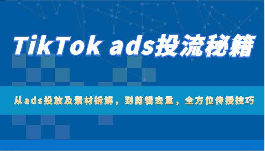 TikTok ads投流秘籍：从ads投放及素材拆解，到剪辑去重，全方位传授技巧萌宝之家-游戏资源站丨手游源码丨页游源码丨端游源码丨架设视频教程丨网赚项目丨萌宝之家