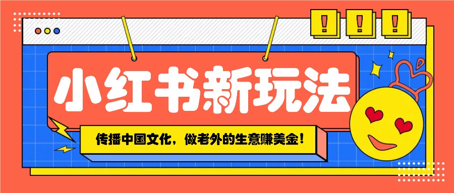 小红书流量新玩法，传播中国传统文化的同时，做老外的生意赚美金！萌宝之家-游戏资源站丨手游源码丨页游源码丨端游源码丨架设视频教程丨网赚项目丨萌宝之家