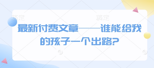 最新付费文章——谁能给我的孩子一个出路?萌宝之家-游戏资源站丨手游源码丨页游源码丨端游源码丨架设视频教程丨网赚项目丨萌宝之家