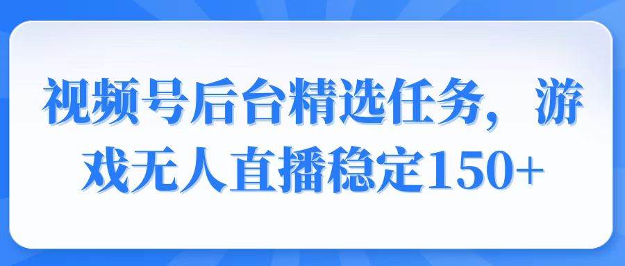 （14004期）视频号精选变现任务，游戏无人直播稳定150+萌宝之家-游戏资源站丨手游源码丨页游源码丨端游源码丨架设视频教程丨网赚项目丨萌宝之家