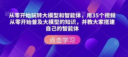 从零开始玩转大模型和智能体，​用35个视频从零开始普及大模型的知识，并教大家搭建自己的智能体萌宝之家-游戏资源站丨手游源码丨页游源码丨端游源码丨架设视频教程丨网赚项目丨萌宝之家