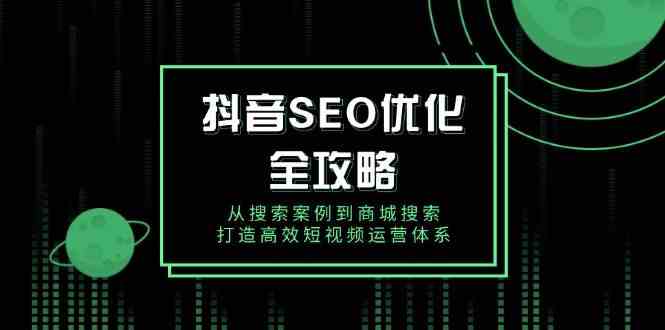 抖音SEO优化全攻略，从搜索案例到商城搜索，打造高效短视频运营体系萌宝之家-游戏资源站丨手游源码丨页游源码丨端游源码丨架设视频教程丨网赚项目丨萌宝之家