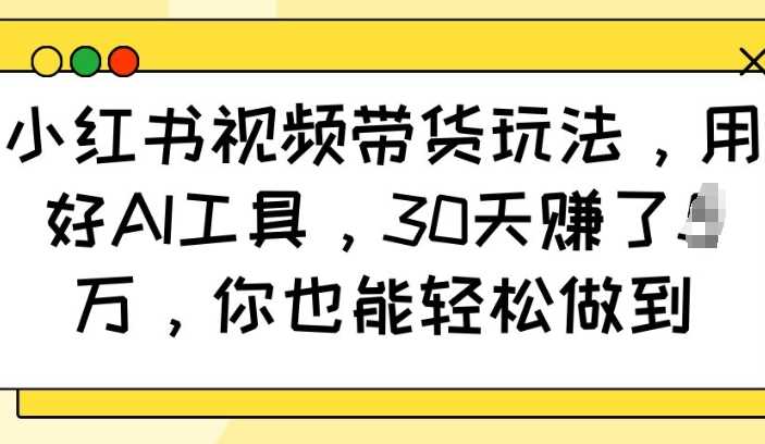 小红书视频带货玩法，用好AI工具，30天收益过W，你也能轻松做到萌宝之家-游戏资源站丨手游源码丨页游源码丨端游源码丨架设视频教程丨网赚项目丨萌宝之家